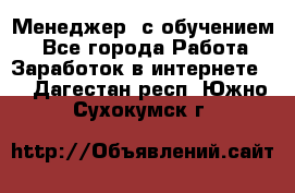 Менеджер (с обучением) - Все города Работа » Заработок в интернете   . Дагестан респ.,Южно-Сухокумск г.